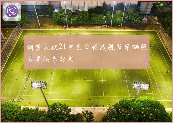 梅努庆祝21岁生日夜战胜蓝军晒照分享快乐时刻