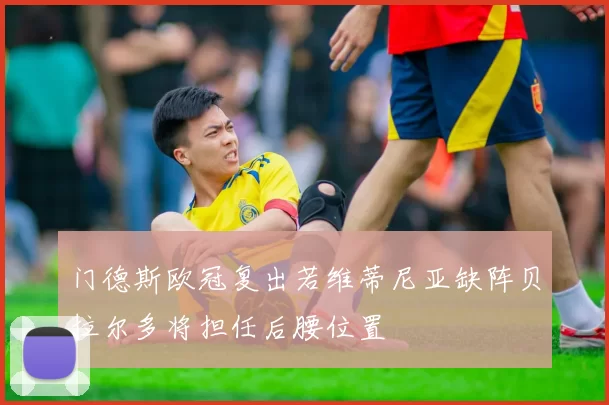门德斯欧冠复出若维蒂尼亚缺阵贝拉尔多将担任后腰位置