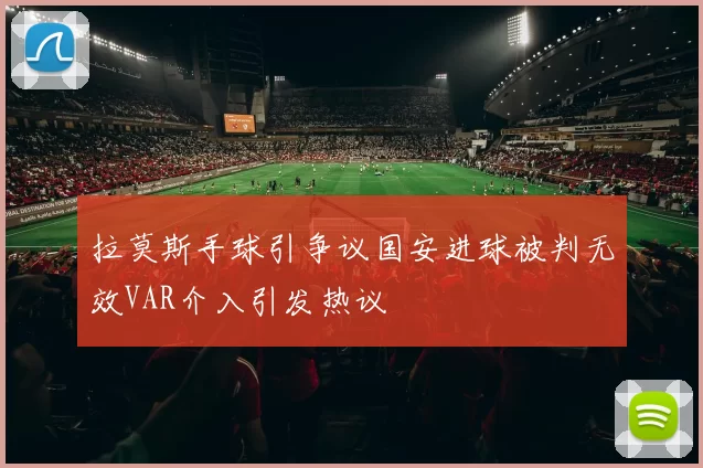 拉莫斯手球引争议国安进球被判无效VAR介入引发热议