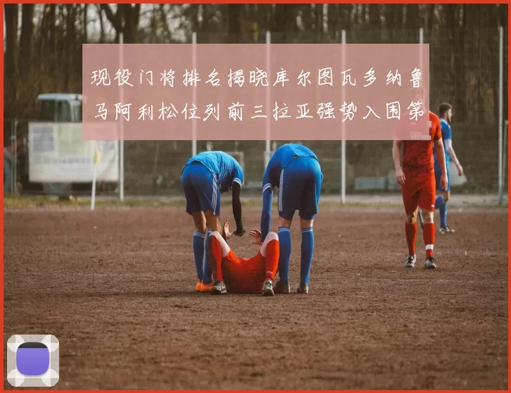 现役门将排名揭晓库尔图瓦多纳鲁马阿利松位列前三拉亚强势入围第七位