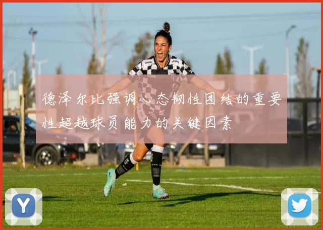 德泽尔比强调心态韧性团结的重要性超越球员能力的关键因素