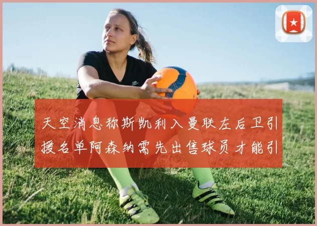 天空消息称斯凯利入曼联左后卫引援名单阿森纳需先出售球员才能引援