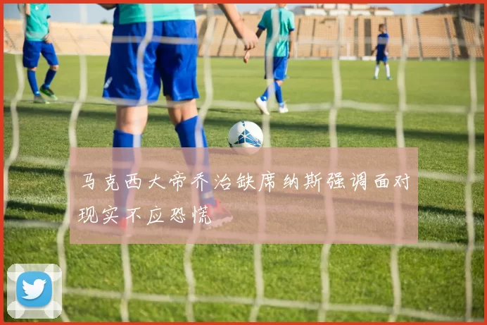 马克西大帝乔治缺席纳斯强调面对现实不应恐慌