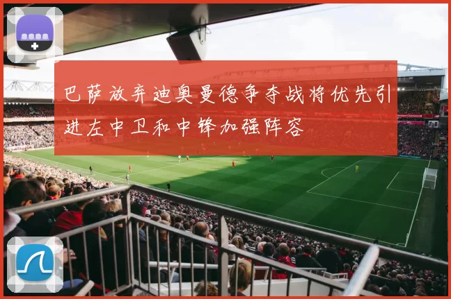 巴萨放弃迪奥曼德争夺战将优先引进左中卫和中锋加强阵容