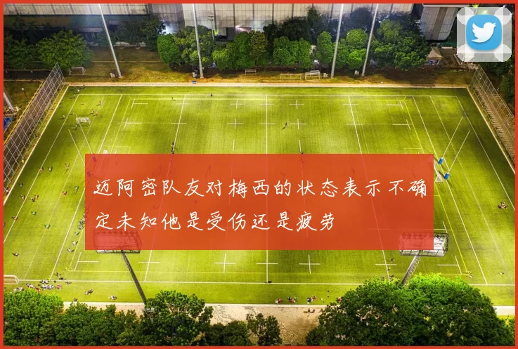 迈阿密队友对梅西的状态表示不确定未知他是受伤还是疲劳