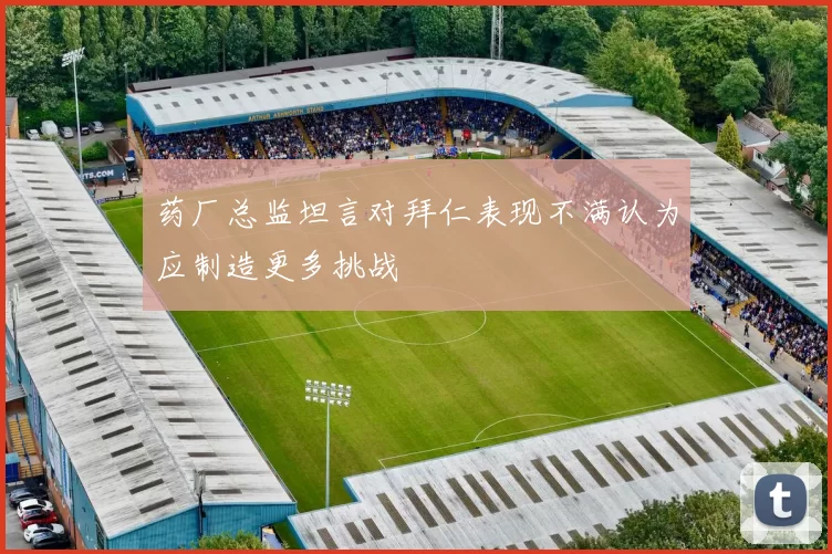 药厂总监坦言对拜仁表现不满认为应制造更多挑战
