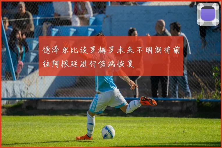 德泽尔比谈罗梅罗未来不明朗将前往阿根廷进行伤病恢复