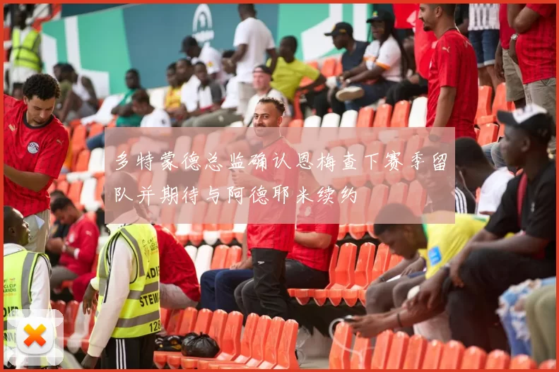 多特蒙德总监确认恩梅查下赛季留队并期待与阿德耶米续约
