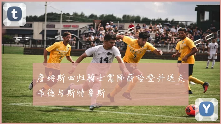 詹姆斯回归骑士需降薪哈登并送走韦德与斯特鲁斯