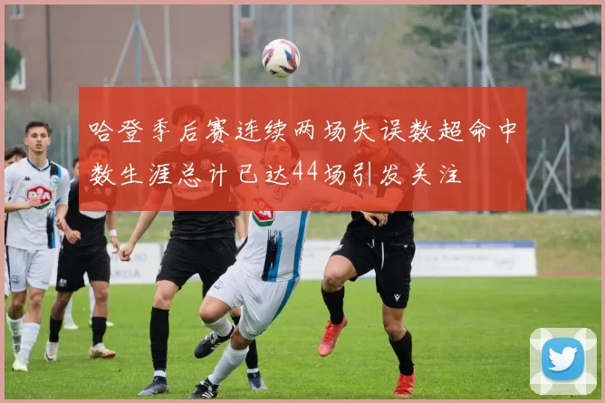 哈登季后赛连续两场失误数超命中数生涯总计已达44场引发关注