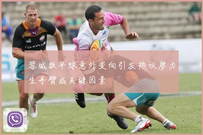 蓉城扳平球意外变向引发热议廖力生手臂成关键因素
