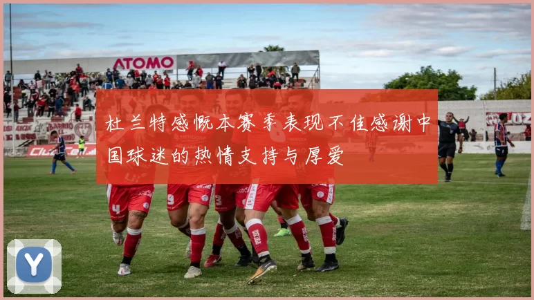 杜兰特感慨本赛季表现不佳感谢中国球迷的热情支持与厚爱