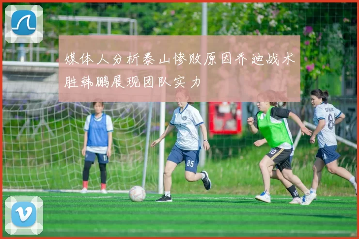 媒体人分析泰山惨败原因乔迪战术胜韩鹏展现团队实力