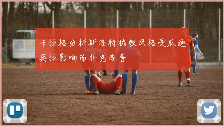 卡拉格分析斯洛特执教风格受瓜迪奥拉影响而非克洛普