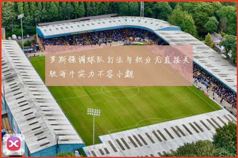 罗斯强调球队打法与积分无直接关联海牛实力不容小觑