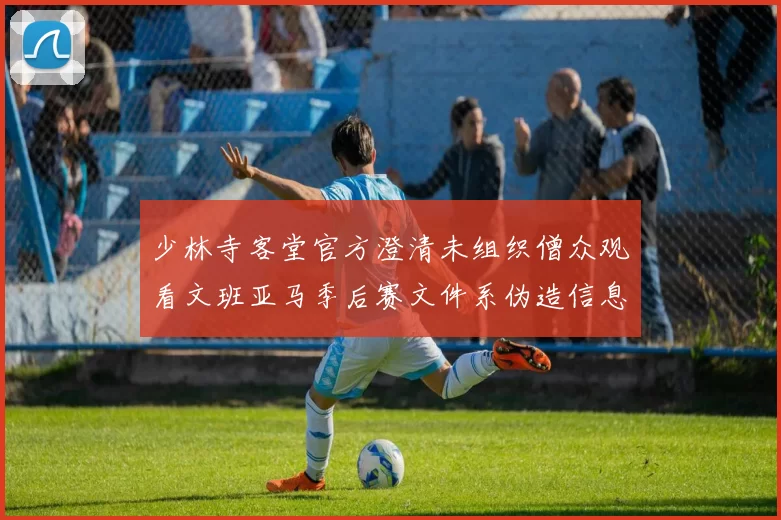 少林寺客堂官方澄清未组织僧众观看文班亚马季后赛文件系伪造信息