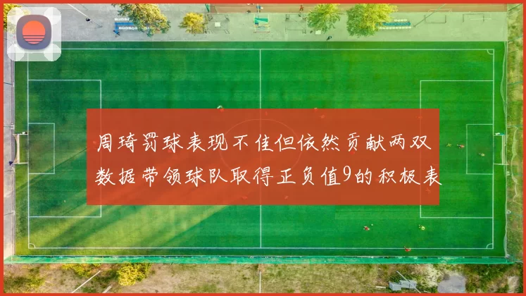 周琦罚球表现不佳但依然贡献两双数据带领球队取得正负值9的积极表现