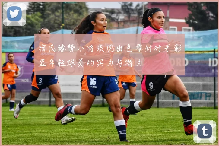 宿茂臻赞小将表现出色零封对手彰显年轻球员的实力与潜力