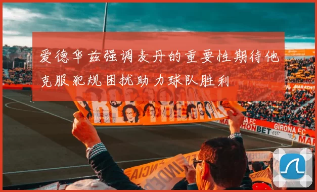 爱德华兹强调麦丹的重要性期待他克服犯规困扰助力球队胜利