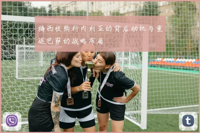 梅西收购科内利亚的背后动机与重返巴萨的战略布局